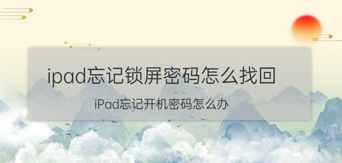 ipad忘记锁屏密码怎么找回 iPad忘记开机密码怎么办？